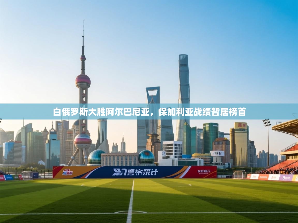 白俄罗斯大胜阿尔巴尼亚，保加利亚战绩暂居榜首  第2张