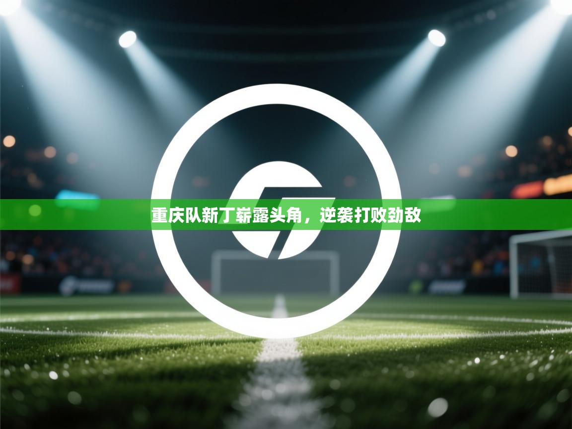 重庆队新丁崭露头角，逆袭打败劲敌  第1张